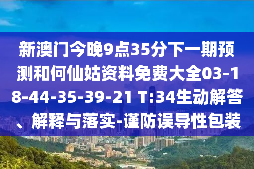 新澳門今晚9點35分下一期預測和何仙姑資料免費大全03-18-44-35-39-21 T:34生動解答、解釋與落實-謹防誤導性包裝